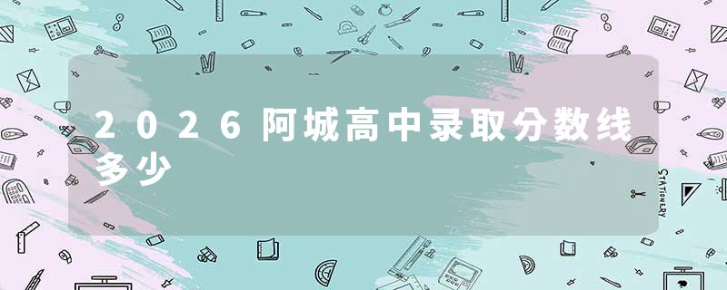 2026阿城高中录取分数线多少