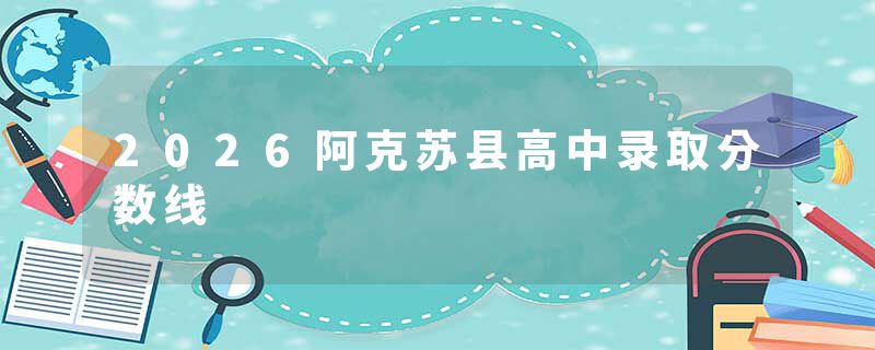 2026阿克苏县高中录取分数线