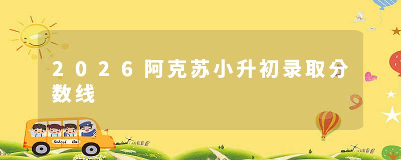 2026阿克苏小升初录取分数线