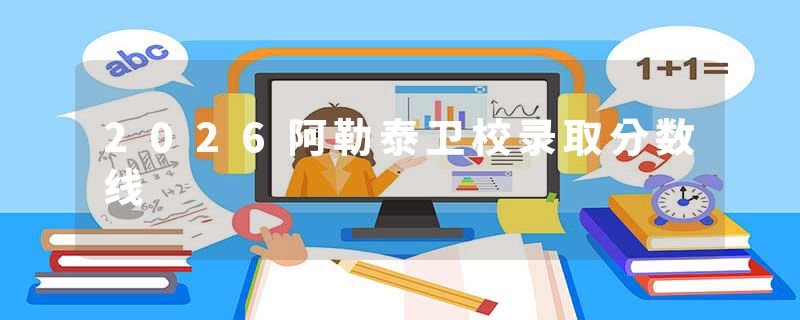 2026阿勒泰卫校录取分数线