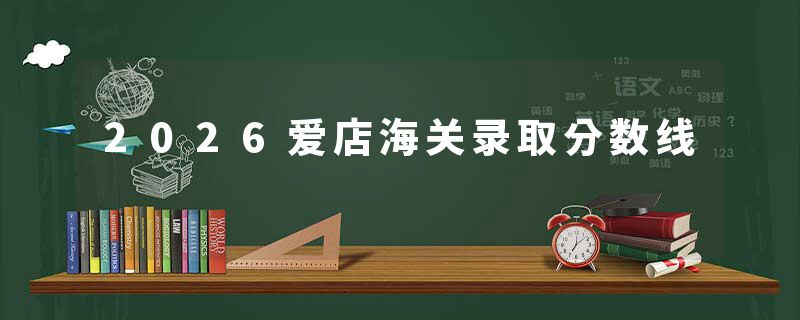 2026爱店海关录取分数线