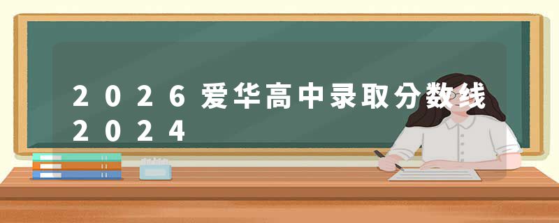 2026爱华高中录取分数线2024