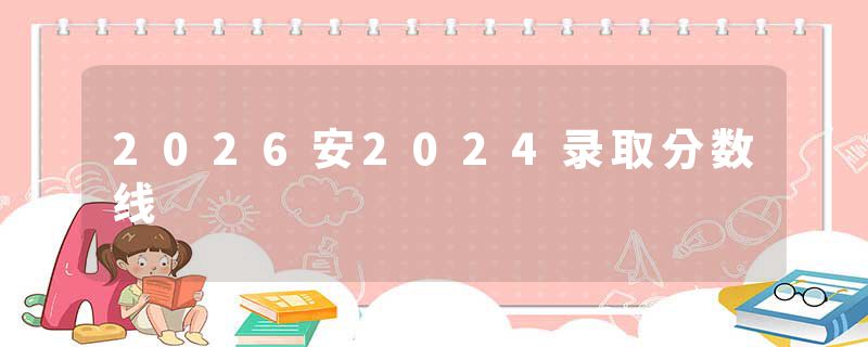 2026安2024录取分数线