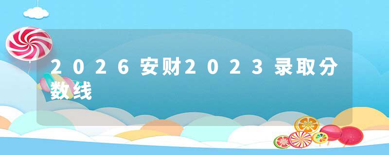 2026安财2023录取分数线