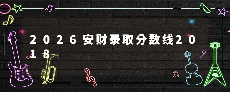 2026安财录取分数线2018