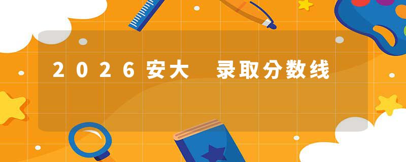 2026安大 录取分数线