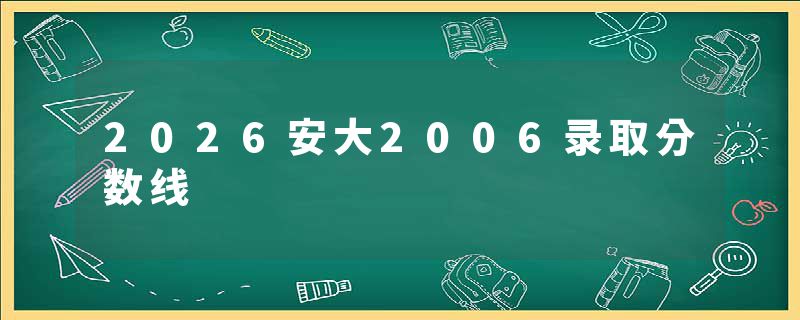 2026安大2006录取分数线