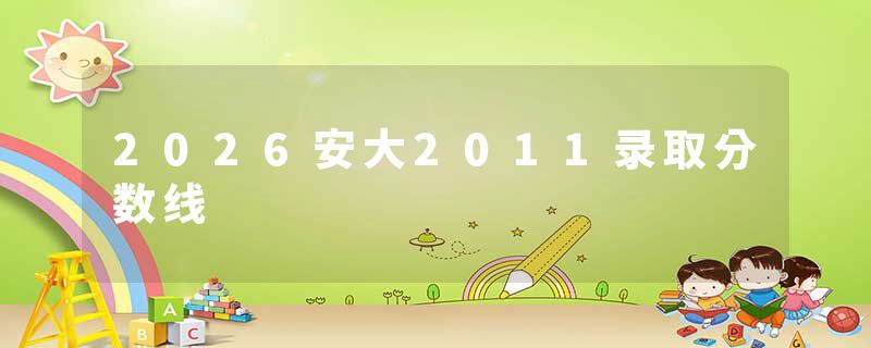 2026安大2011录取分数线
