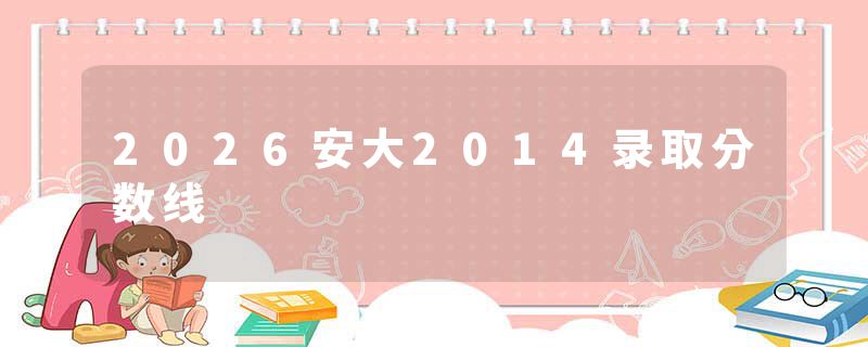 2026安大2014录取分数线