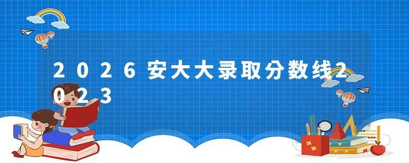 2026安大大录取分数线2023