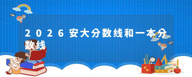 2026安大分数线和一本分数线