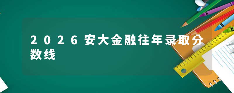 2026安大金融往年录取分数线