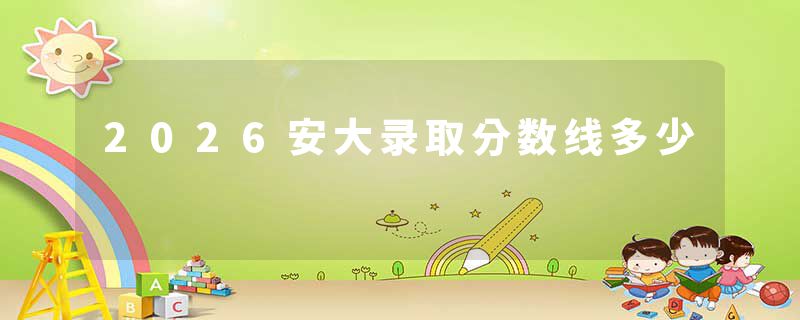 2026安大录取分数线多少