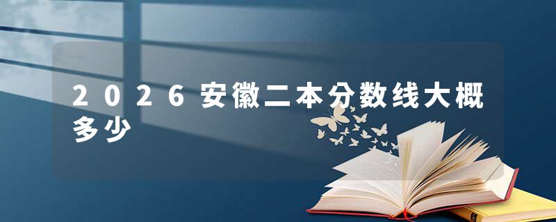 2026安徽二本分数线大概多少