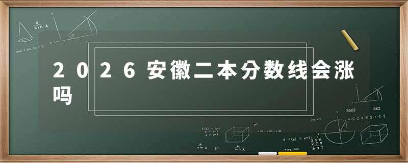 2026安徽二本分数线会涨吗