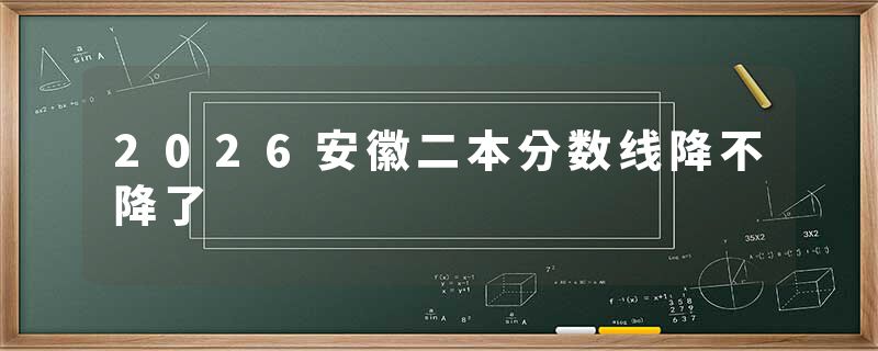 2026安徽二本分数线降不降了