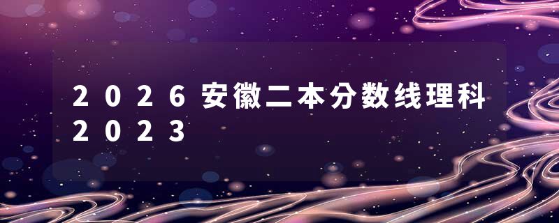 2026安徽二本分数线理科2023
