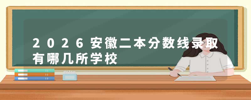 2026安徽二本分数线录取有哪几所学校