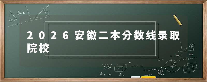 2026安徽二本分数线录取院校