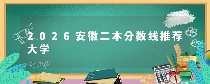 2026安徽二本分数线推荐大学