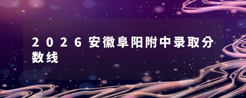 2026安徽阜阳附中录取分数线