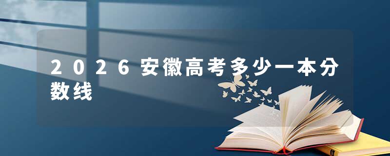 2026安徽高考多少一本分数线