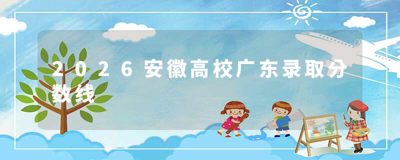 2026安徽高校广东录取分数线