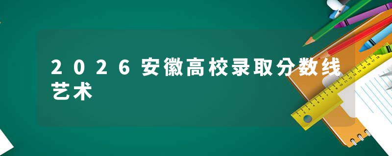 2026安徽高校录取分数线艺术