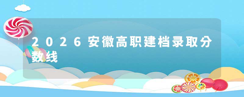 2026安徽高职建档录取分数线