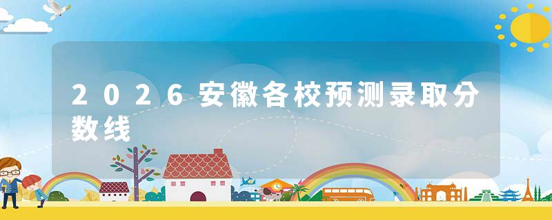 2026安徽各校预测录取分数线