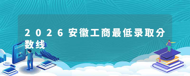 2026安徽工商最低录取分数线