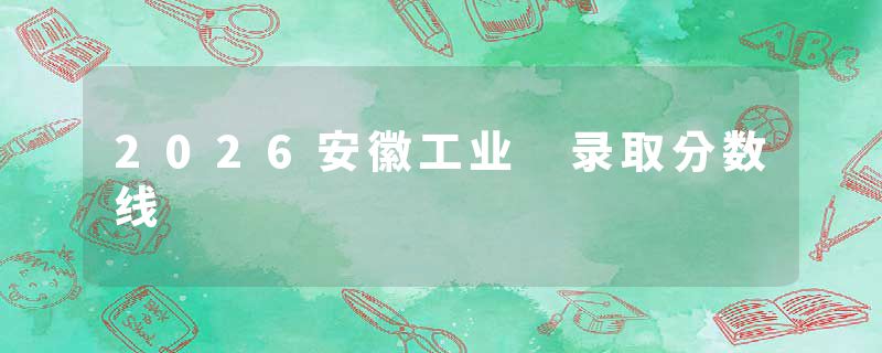 2026安徽工业 录取分数线