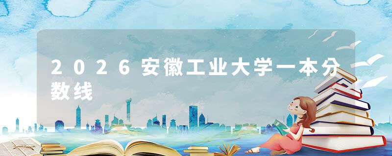 2026安徽工业大学一本分数线