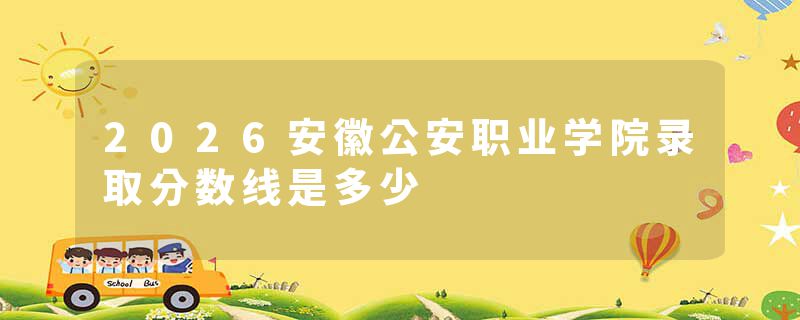 2026安徽公安职业学院录取分数线是多少