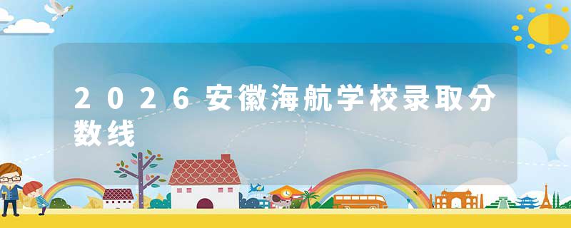 2026安徽海航学校录取分数线