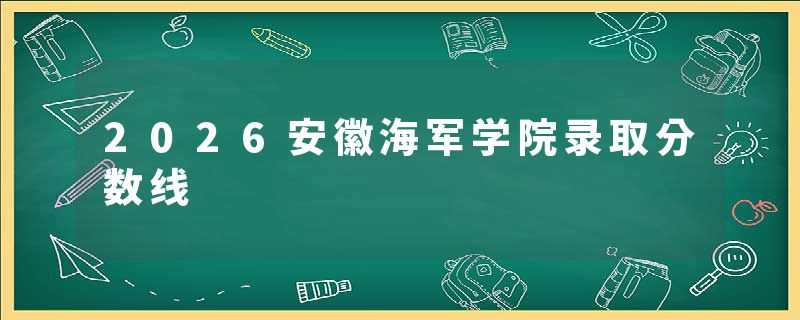 2026安徽海军学院录取分数线
