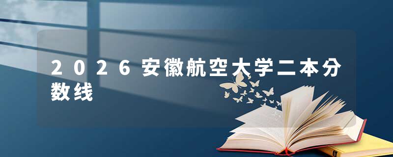 2026安徽航空大学二本分数线