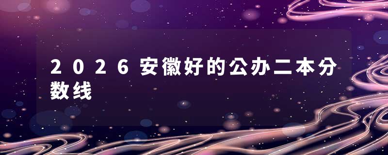2026安徽好的公办二本分数线