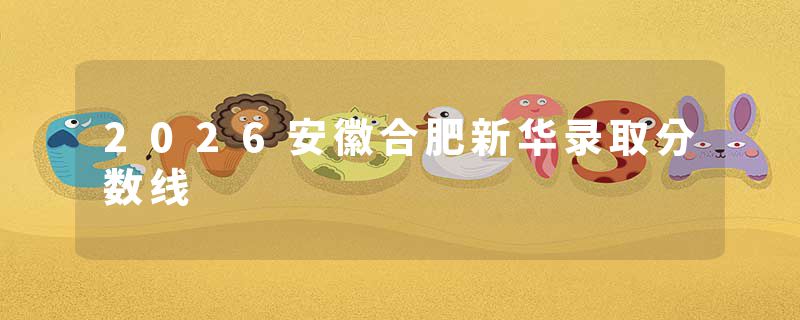 2026安徽合肥新华录取分数线