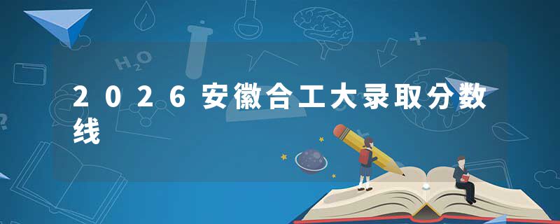 2026安徽合工大录取分数线