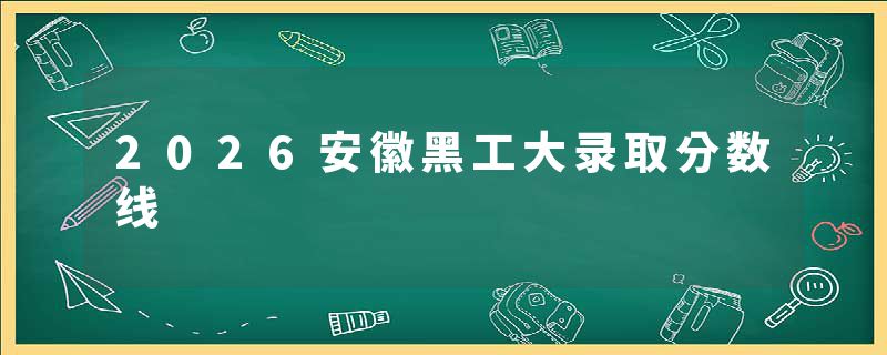 2026安徽黑工大录取分数线