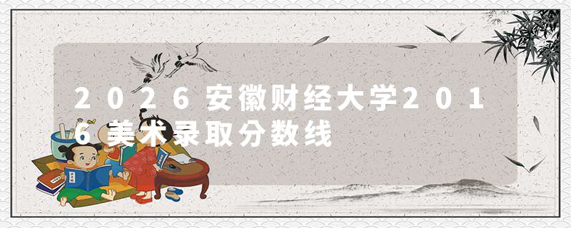 2026安徽财经大学2016美术录取分数线
