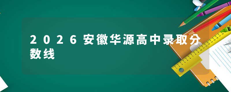 2026安徽华源高中录取分数线