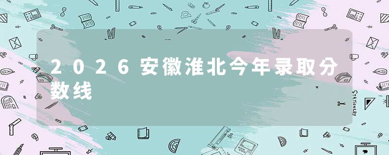 2026安徽淮北今年录取分数线