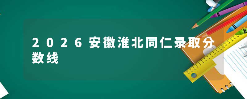 2026安徽淮北同仁录取分数线