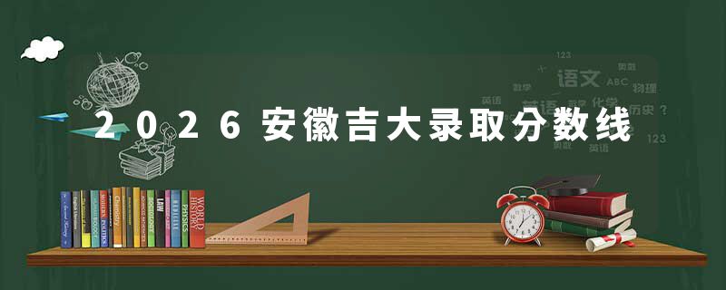 2026安徽吉大录取分数线