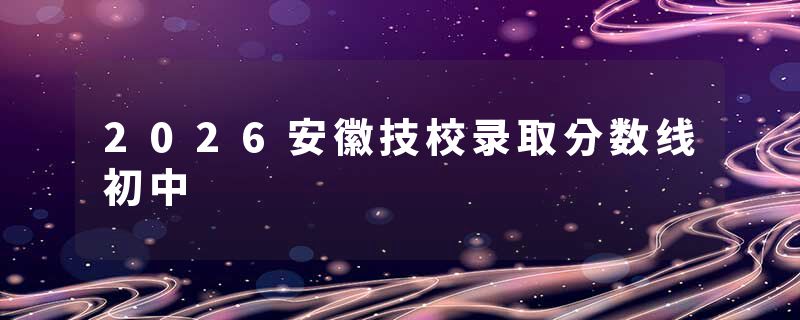 2026安徽技校录取分数线初中