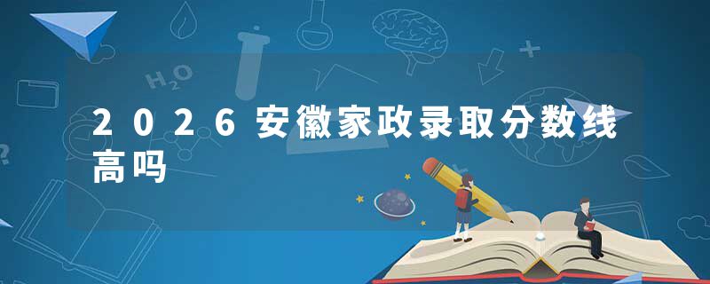 2026安徽家政录取分数线高吗