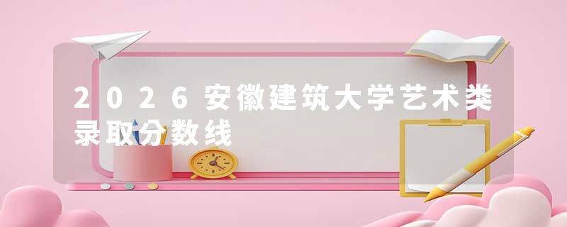 2026安徽建筑大学艺术类录取分数线