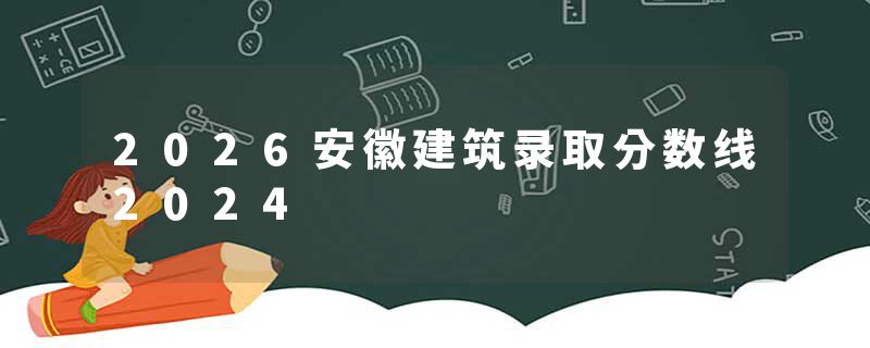 2026安徽建筑录取分数线2024